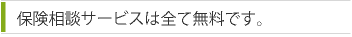保険相談サービスは全て無料です。